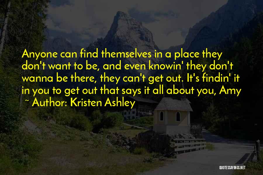 Kristen Ashley Quotes: Anyone Can Find Themselves In A Place They Don't Want To Be, And Even Knowin' They Don't Wanna Be There,