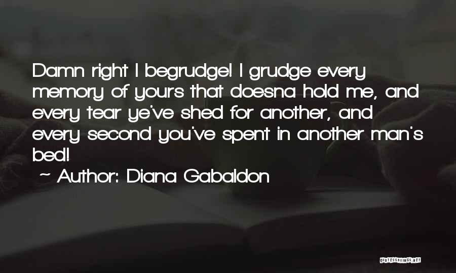 Diana Gabaldon Quotes: Damn Right I Begrudge! I Grudge Every Memory Of Yours That Doesna Hold Me, And Every Tear Ye've Shed For