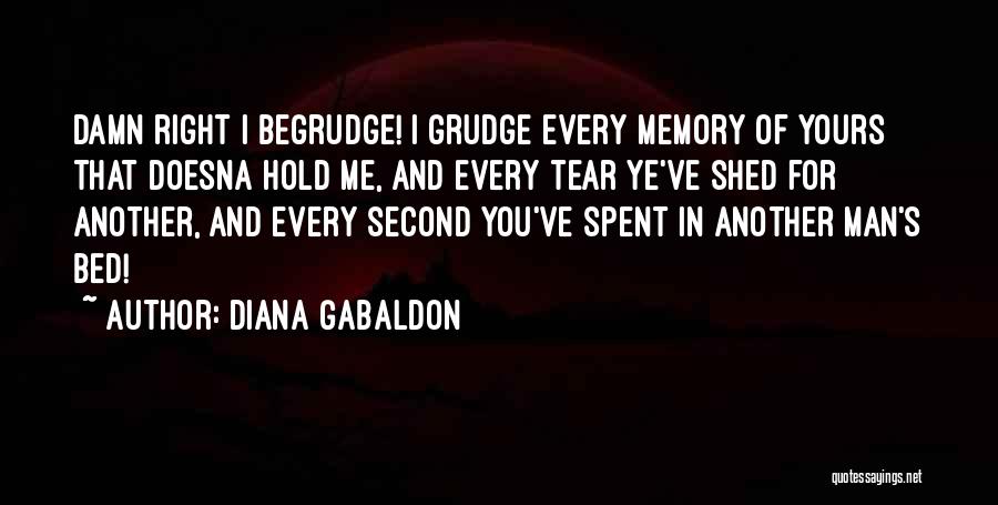 Diana Gabaldon Quotes: Damn Right I Begrudge! I Grudge Every Memory Of Yours That Doesna Hold Me, And Every Tear Ye've Shed For