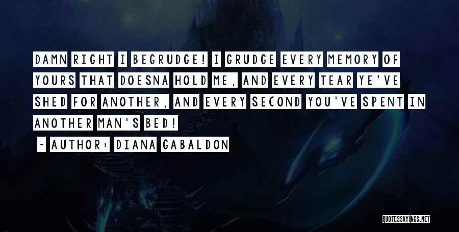 Diana Gabaldon Quotes: Damn Right I Begrudge! I Grudge Every Memory Of Yours That Doesna Hold Me, And Every Tear Ye've Shed For