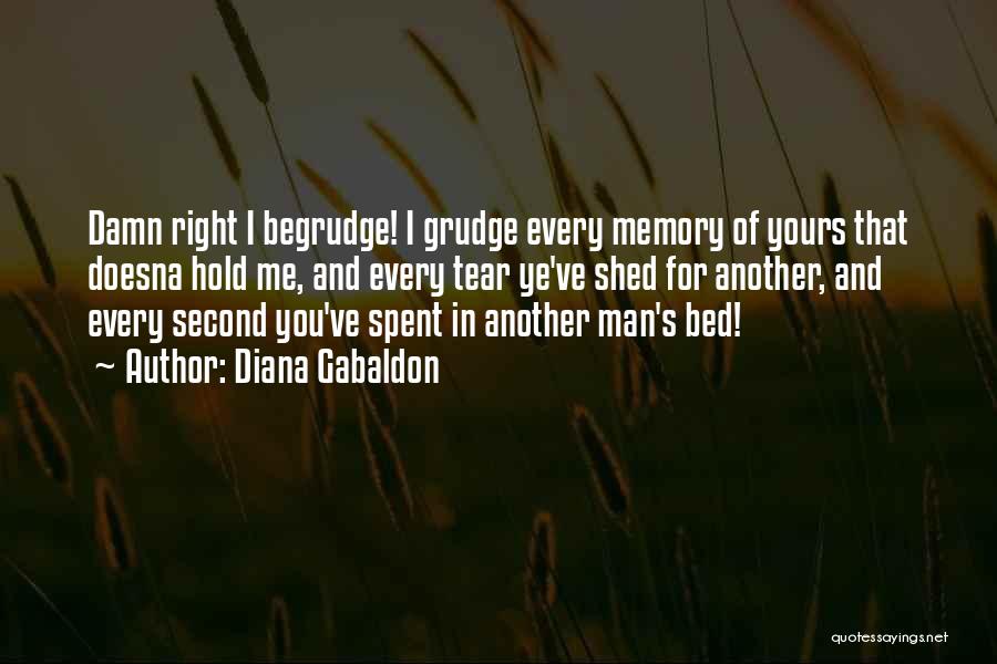 Diana Gabaldon Quotes: Damn Right I Begrudge! I Grudge Every Memory Of Yours That Doesna Hold Me, And Every Tear Ye've Shed For