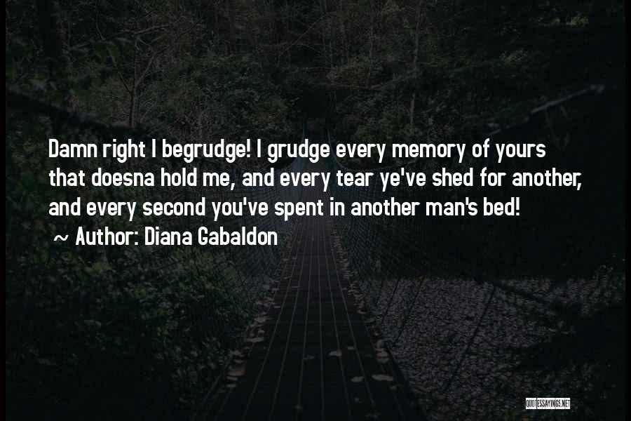 Diana Gabaldon Quotes: Damn Right I Begrudge! I Grudge Every Memory Of Yours That Doesna Hold Me, And Every Tear Ye've Shed For