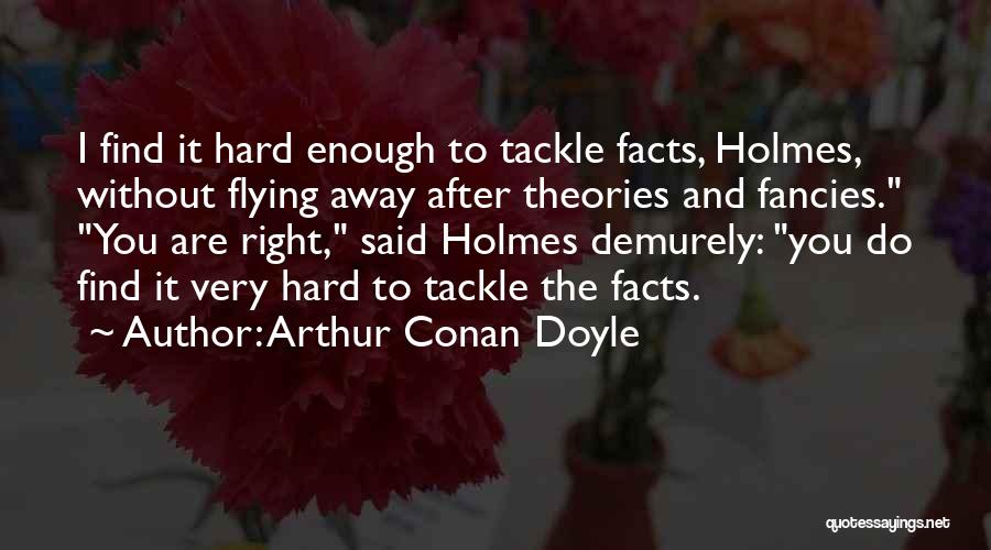 Arthur Conan Doyle Quotes: I Find It Hard Enough To Tackle Facts, Holmes, Without Flying Away After Theories And Fancies. You Are Right, Said