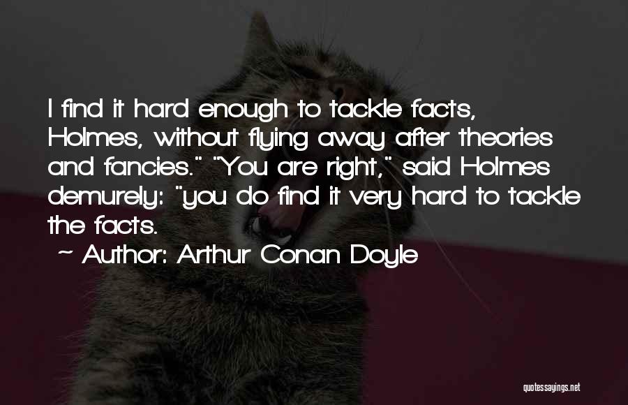 Arthur Conan Doyle Quotes: I Find It Hard Enough To Tackle Facts, Holmes, Without Flying Away After Theories And Fancies. You Are Right, Said