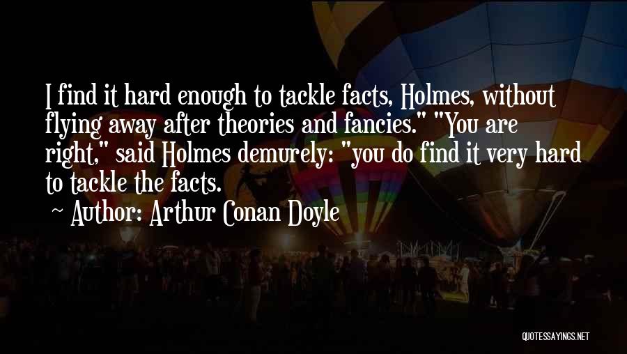 Arthur Conan Doyle Quotes: I Find It Hard Enough To Tackle Facts, Holmes, Without Flying Away After Theories And Fancies. You Are Right, Said