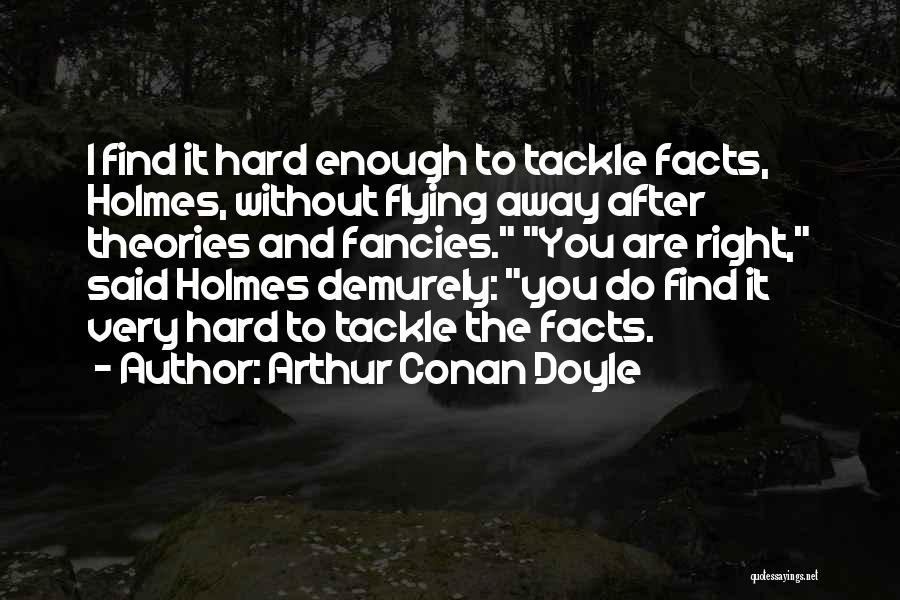 Arthur Conan Doyle Quotes: I Find It Hard Enough To Tackle Facts, Holmes, Without Flying Away After Theories And Fancies. You Are Right, Said