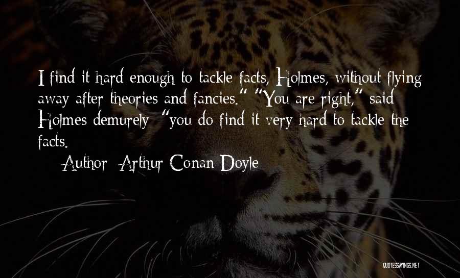 Arthur Conan Doyle Quotes: I Find It Hard Enough To Tackle Facts, Holmes, Without Flying Away After Theories And Fancies. You Are Right, Said