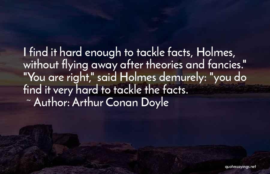 Arthur Conan Doyle Quotes: I Find It Hard Enough To Tackle Facts, Holmes, Without Flying Away After Theories And Fancies. You Are Right, Said