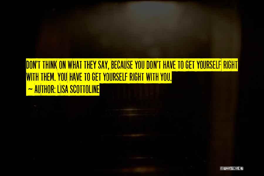 Lisa Scottoline Quotes: Don't Think On What They Say, Because You Don't Have To Get Yourself Right With Them. You Have To Get