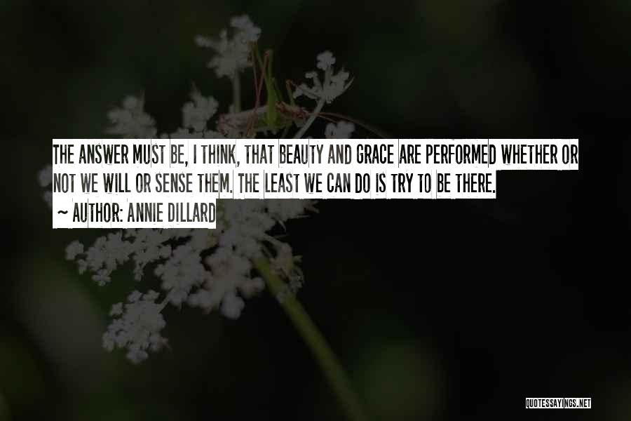 Annie Dillard Quotes: The Answer Must Be, I Think, That Beauty And Grace Are Performed Whether Or Not We Will Or Sense Them.