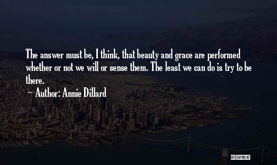 Annie Dillard Quotes: The Answer Must Be, I Think, That Beauty And Grace Are Performed Whether Or Not We Will Or Sense Them.