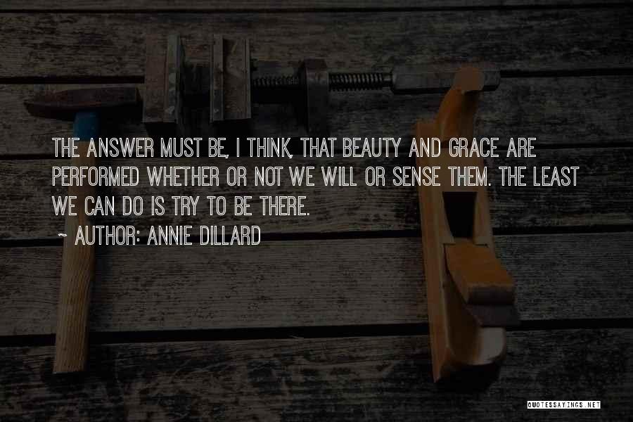 Annie Dillard Quotes: The Answer Must Be, I Think, That Beauty And Grace Are Performed Whether Or Not We Will Or Sense Them.