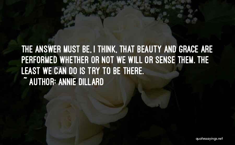 Annie Dillard Quotes: The Answer Must Be, I Think, That Beauty And Grace Are Performed Whether Or Not We Will Or Sense Them.