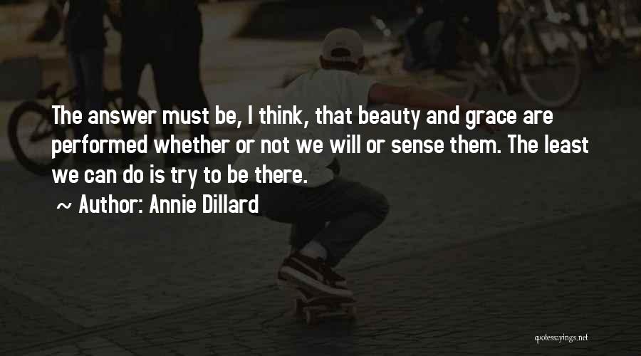 Annie Dillard Quotes: The Answer Must Be, I Think, That Beauty And Grace Are Performed Whether Or Not We Will Or Sense Them.