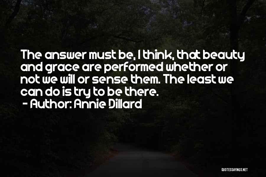 Annie Dillard Quotes: The Answer Must Be, I Think, That Beauty And Grace Are Performed Whether Or Not We Will Or Sense Them.