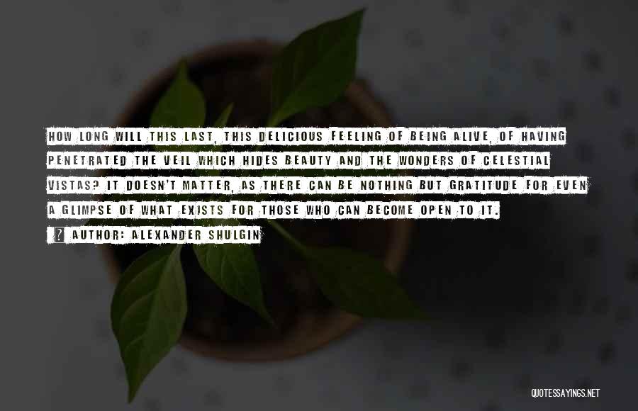Alexander Shulgin Quotes: How Long Will This Last, This Delicious Feeling Of Being Alive, Of Having Penetrated The Veil Which Hides Beauty And