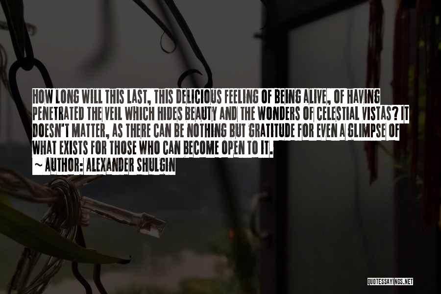 Alexander Shulgin Quotes: How Long Will This Last, This Delicious Feeling Of Being Alive, Of Having Penetrated The Veil Which Hides Beauty And