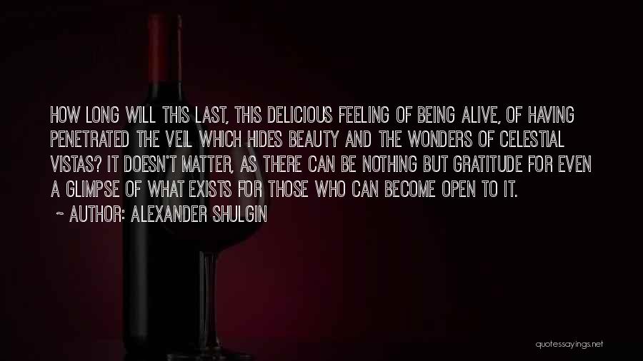 Alexander Shulgin Quotes: How Long Will This Last, This Delicious Feeling Of Being Alive, Of Having Penetrated The Veil Which Hides Beauty And