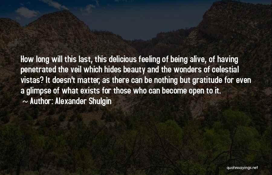 Alexander Shulgin Quotes: How Long Will This Last, This Delicious Feeling Of Being Alive, Of Having Penetrated The Veil Which Hides Beauty And