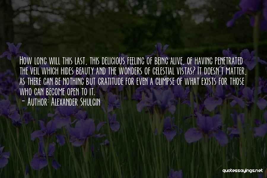 Alexander Shulgin Quotes: How Long Will This Last, This Delicious Feeling Of Being Alive, Of Having Penetrated The Veil Which Hides Beauty And