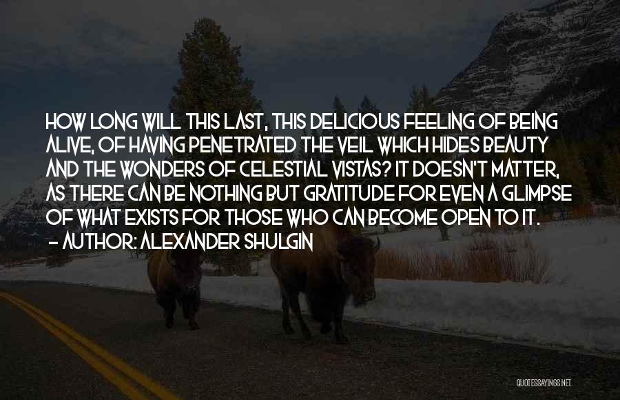 Alexander Shulgin Quotes: How Long Will This Last, This Delicious Feeling Of Being Alive, Of Having Penetrated The Veil Which Hides Beauty And