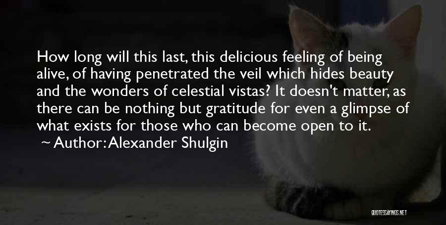 Alexander Shulgin Quotes: How Long Will This Last, This Delicious Feeling Of Being Alive, Of Having Penetrated The Veil Which Hides Beauty And