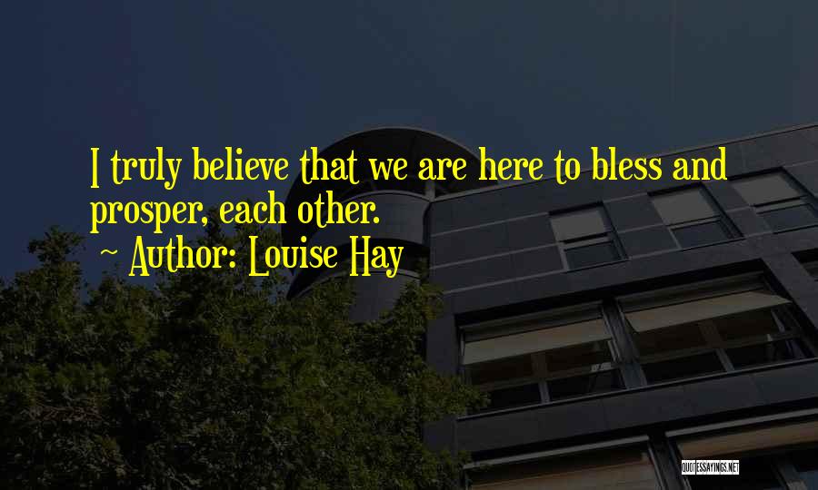 Louise Hay Quotes: I Truly Believe That We Are Here To Bless And Prosper, Each Other.