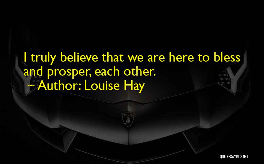 Louise Hay Quotes: I Truly Believe That We Are Here To Bless And Prosper, Each Other.