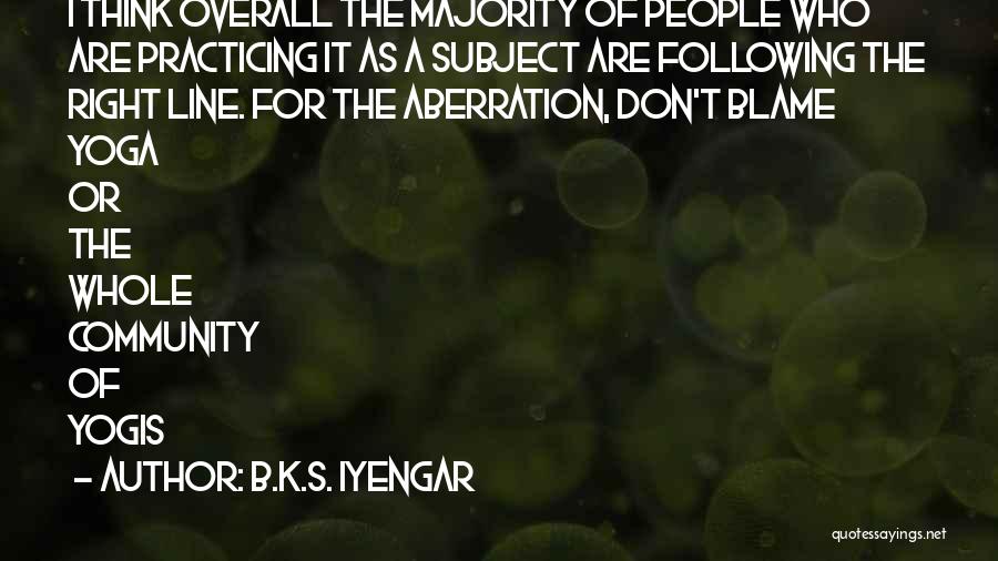 B.K.S. Iyengar Quotes: I Think Overall The Majority Of People Who Are Practicing It As A Subject Are Following The Right Line. For