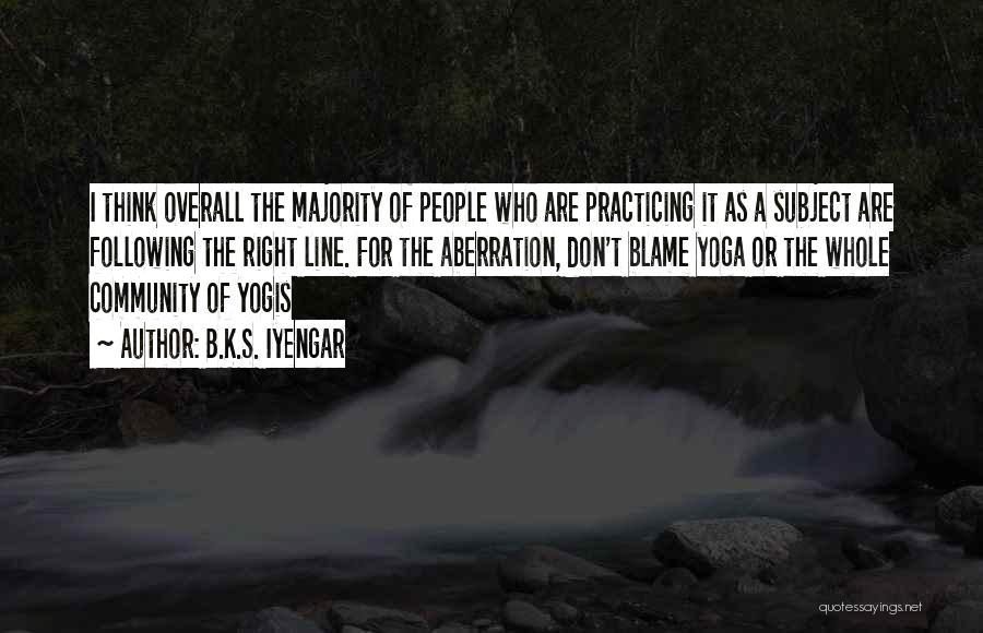 B.K.S. Iyengar Quotes: I Think Overall The Majority Of People Who Are Practicing It As A Subject Are Following The Right Line. For