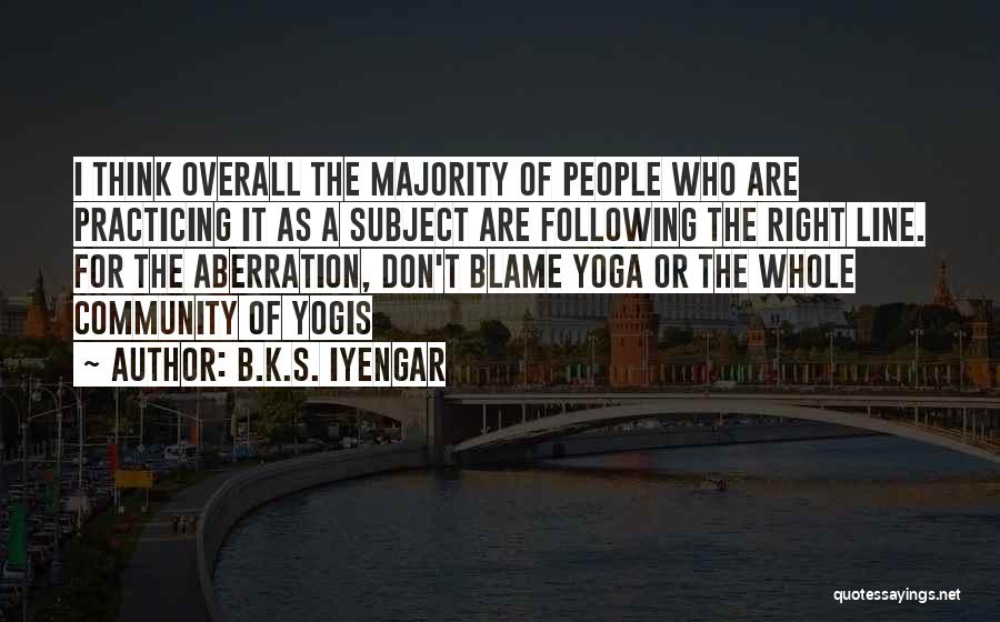 B.K.S. Iyengar Quotes: I Think Overall The Majority Of People Who Are Practicing It As A Subject Are Following The Right Line. For