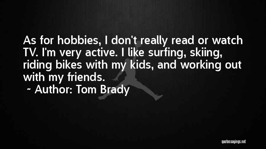 Tom Brady Quotes: As For Hobbies, I Don't Really Read Or Watch Tv. I'm Very Active. I Like Surfing, Skiing, Riding Bikes With