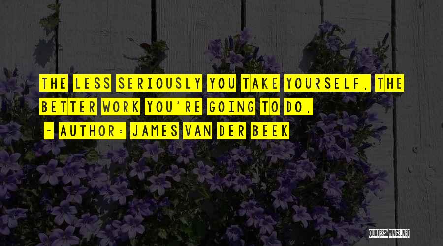 James Van Der Beek Quotes: The Less Seriously You Take Yourself, The Better Work You're Going To Do.