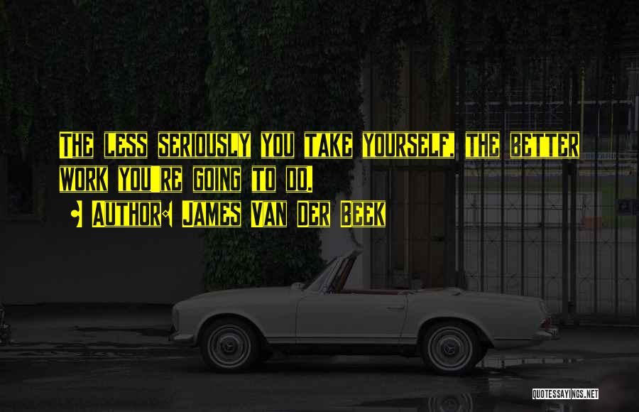 James Van Der Beek Quotes: The Less Seriously You Take Yourself, The Better Work You're Going To Do.