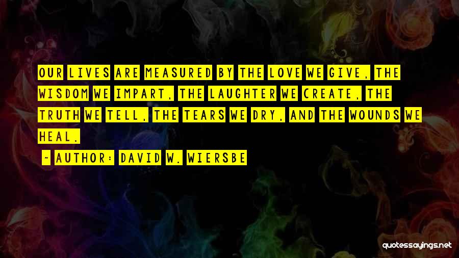 David W. Wiersbe Quotes: Our Lives Are Measured By The Love We Give, The Wisdom We Impart, The Laughter We Create, The Truth We