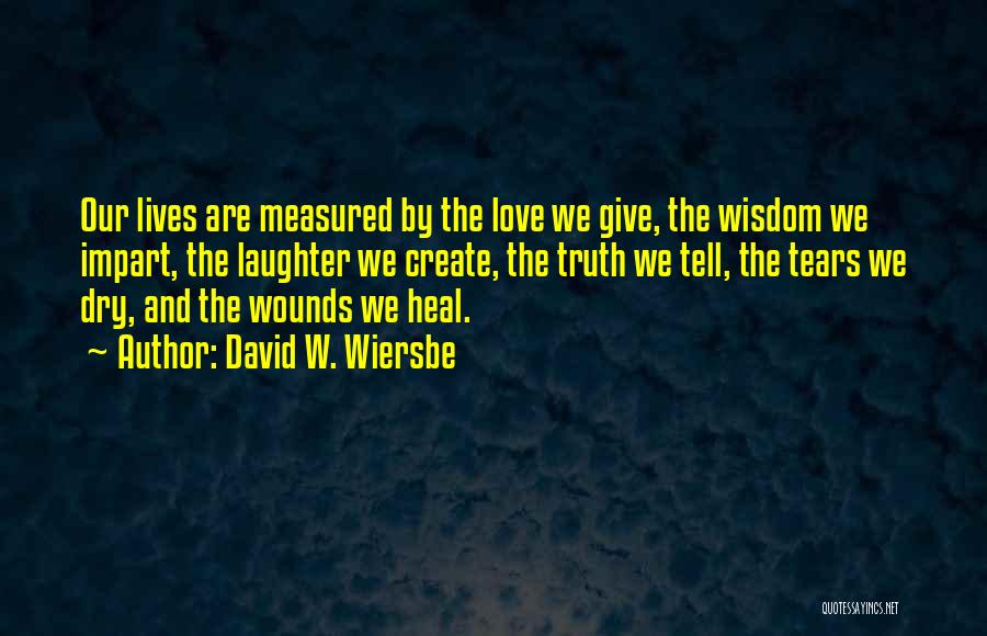 David W. Wiersbe Quotes: Our Lives Are Measured By The Love We Give, The Wisdom We Impart, The Laughter We Create, The Truth We