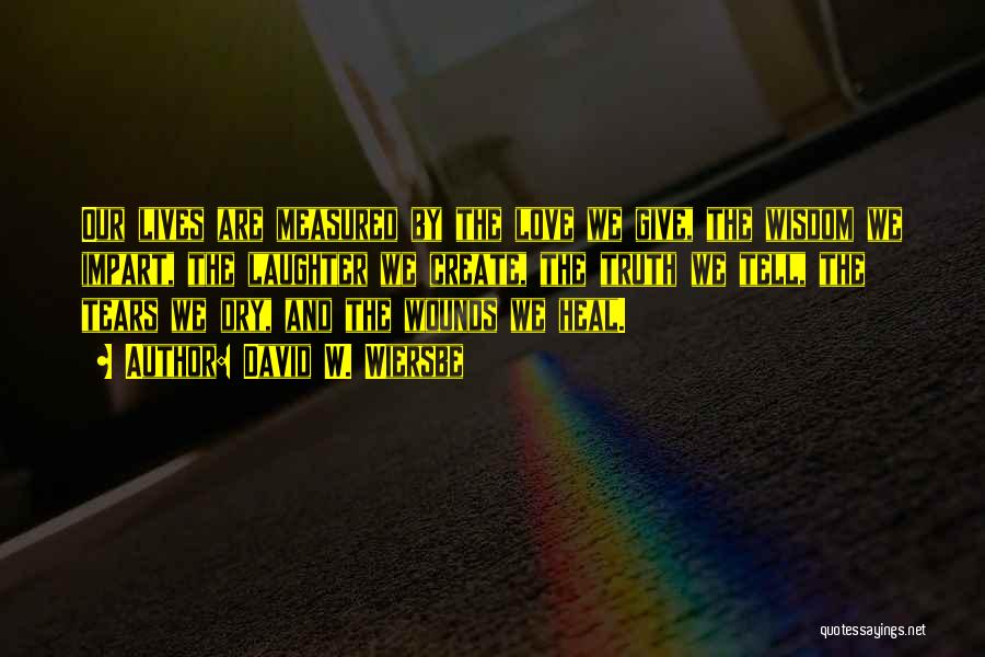 David W. Wiersbe Quotes: Our Lives Are Measured By The Love We Give, The Wisdom We Impart, The Laughter We Create, The Truth We