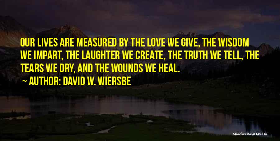 David W. Wiersbe Quotes: Our Lives Are Measured By The Love We Give, The Wisdom We Impart, The Laughter We Create, The Truth We