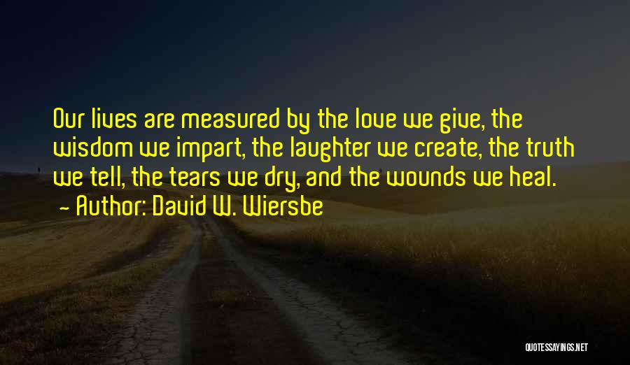 David W. Wiersbe Quotes: Our Lives Are Measured By The Love We Give, The Wisdom We Impart, The Laughter We Create, The Truth We