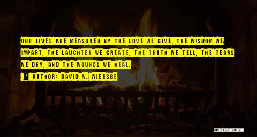 David W. Wiersbe Quotes: Our Lives Are Measured By The Love We Give, The Wisdom We Impart, The Laughter We Create, The Truth We