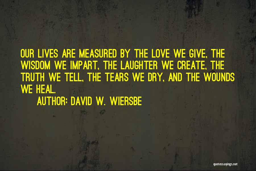 David W. Wiersbe Quotes: Our Lives Are Measured By The Love We Give, The Wisdom We Impart, The Laughter We Create, The Truth We