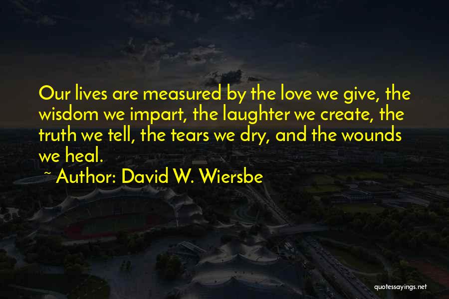 David W. Wiersbe Quotes: Our Lives Are Measured By The Love We Give, The Wisdom We Impart, The Laughter We Create, The Truth We