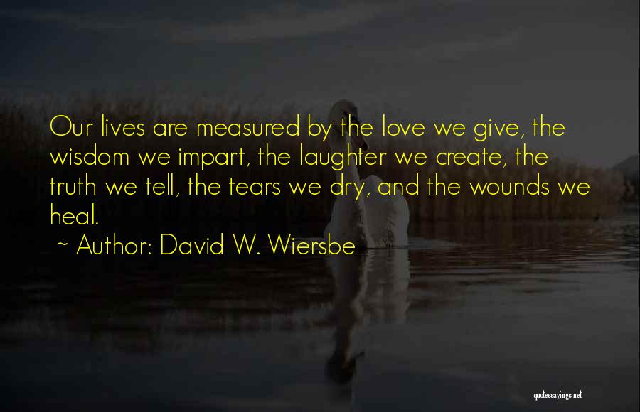 David W. Wiersbe Quotes: Our Lives Are Measured By The Love We Give, The Wisdom We Impart, The Laughter We Create, The Truth We