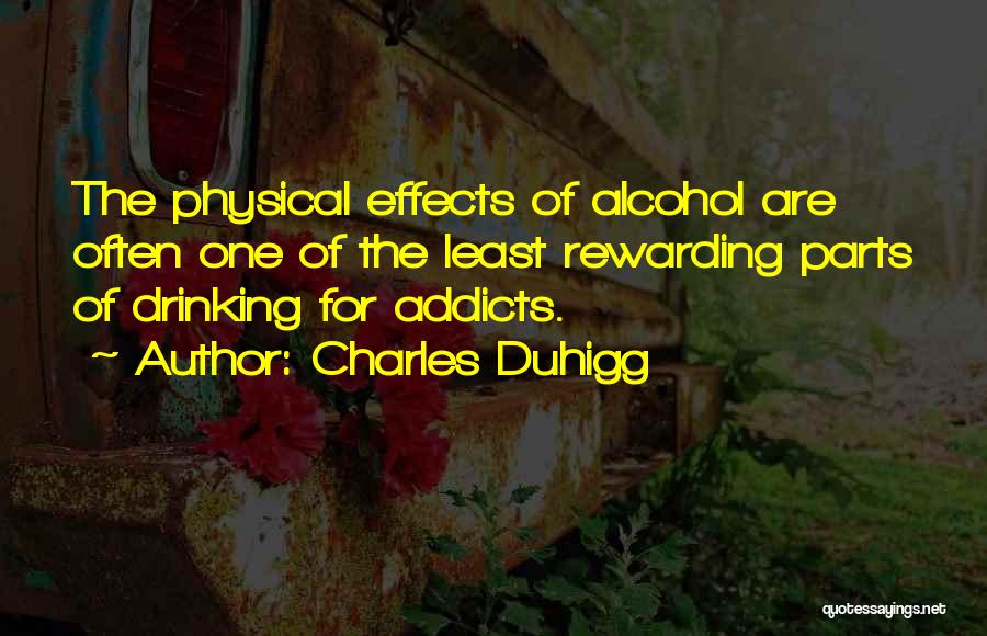 Charles Duhigg Quotes: The Physical Effects Of Alcohol Are Often One Of The Least Rewarding Parts Of Drinking For Addicts.