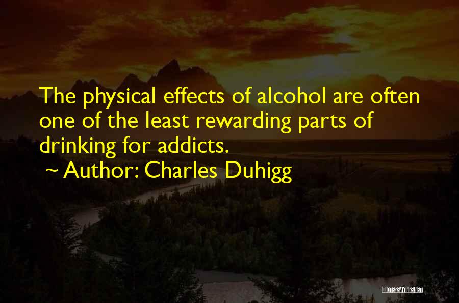 Charles Duhigg Quotes: The Physical Effects Of Alcohol Are Often One Of The Least Rewarding Parts Of Drinking For Addicts.