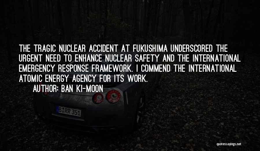 Ban Ki-moon Quotes: The Tragic Nuclear Accident At Fukushima Underscored The Urgent Need To Enhance Nuclear Safety And The International Emergency Response Framework.