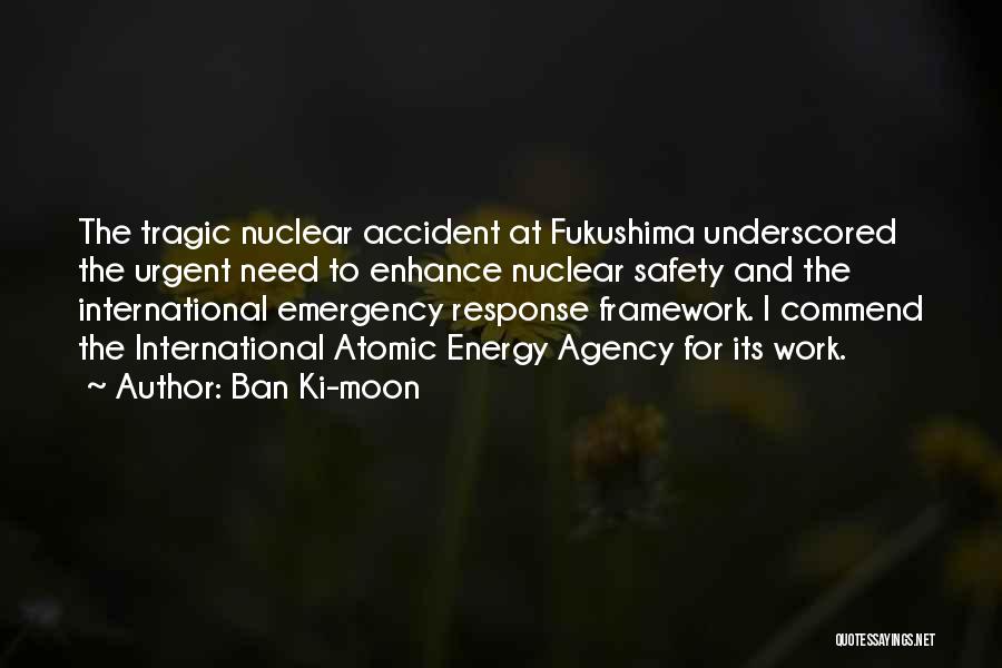 Ban Ki-moon Quotes: The Tragic Nuclear Accident At Fukushima Underscored The Urgent Need To Enhance Nuclear Safety And The International Emergency Response Framework.