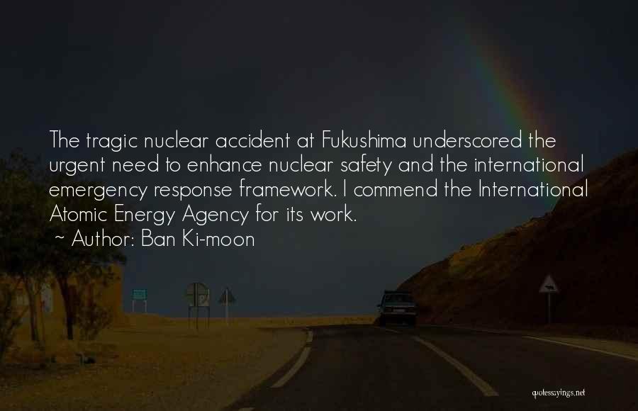 Ban Ki-moon Quotes: The Tragic Nuclear Accident At Fukushima Underscored The Urgent Need To Enhance Nuclear Safety And The International Emergency Response Framework.