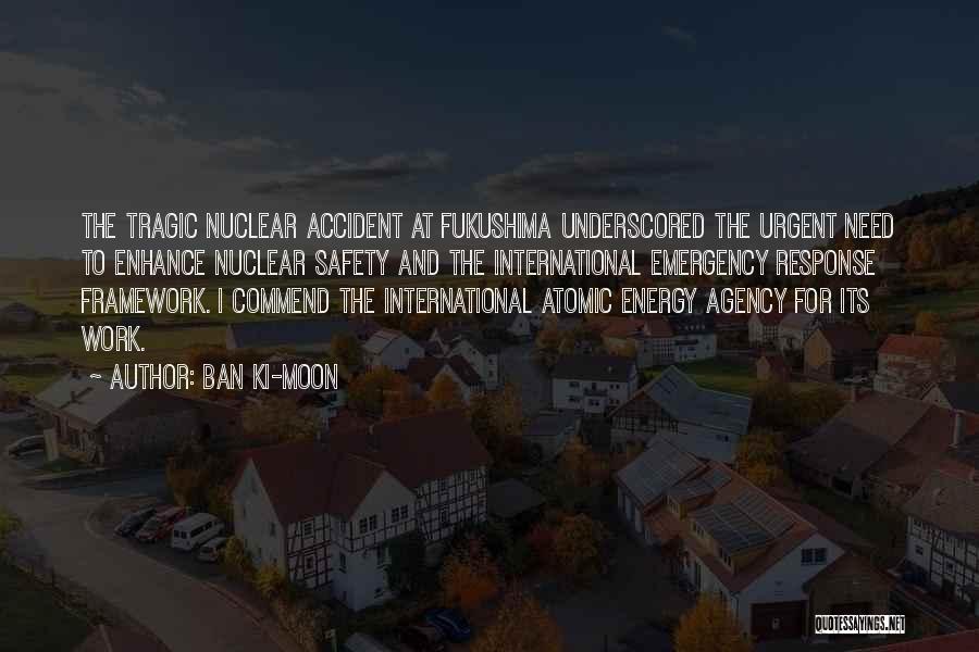 Ban Ki-moon Quotes: The Tragic Nuclear Accident At Fukushima Underscored The Urgent Need To Enhance Nuclear Safety And The International Emergency Response Framework.