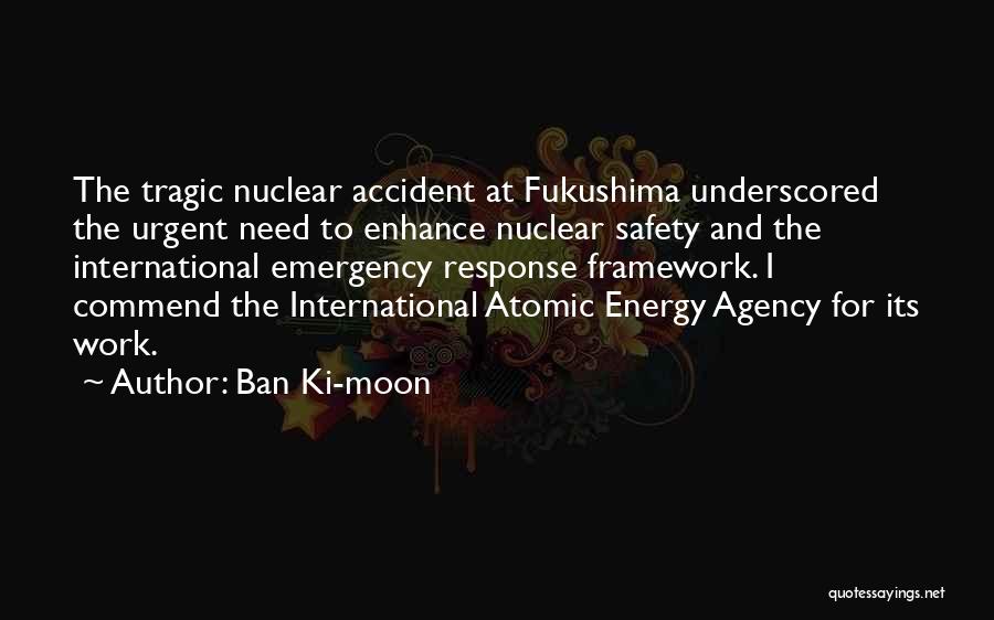 Ban Ki-moon Quotes: The Tragic Nuclear Accident At Fukushima Underscored The Urgent Need To Enhance Nuclear Safety And The International Emergency Response Framework.